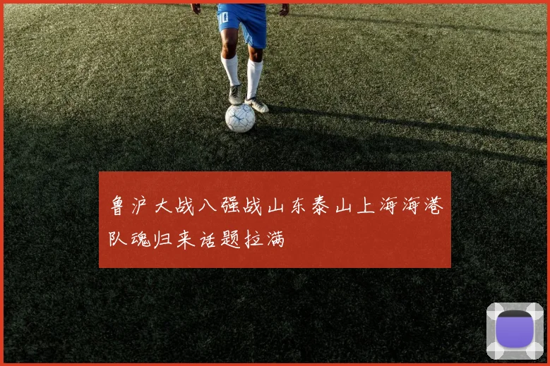 鲁沪大战八强战山东泰山上海海港队魂归来话题拉满