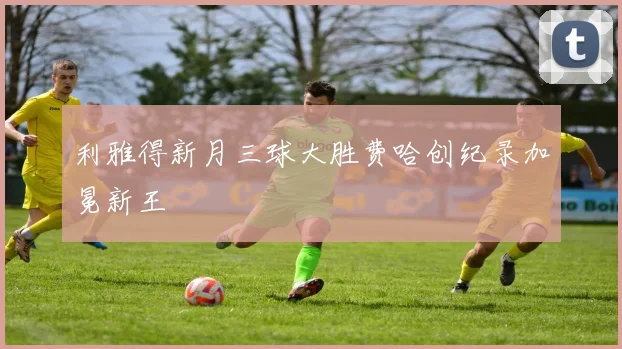 利雅得新月三球大胜费哈创纪录加冕新王