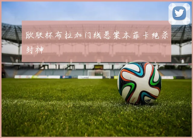 欧联杯布拉加门线悬案本菲卡绝杀封神