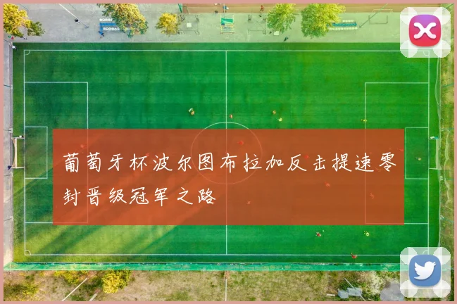 葡萄牙杯波尔图布拉加反击提速零封晋级冠军之路