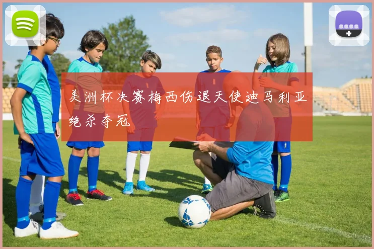 美洲杯决赛梅西伤退天使迪马利亚绝杀夺冠