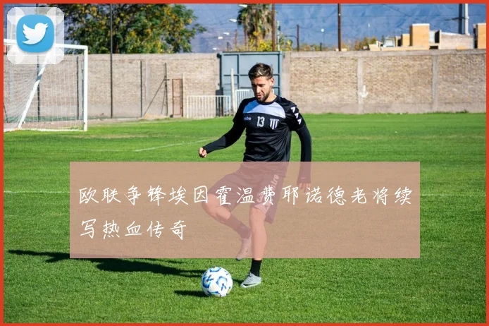 欧联争锋埃因霍温费耶诺德老将续写热血传奇