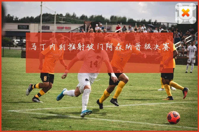 马丁内利推射破门阿森纳晋级决赛