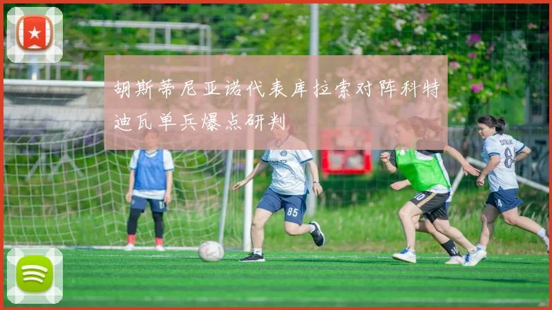 胡斯蒂尼亚诺代表库拉索对阵科特迪瓦单兵爆点研判