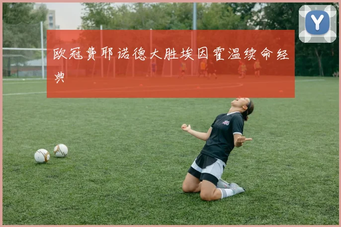 欧冠费耶诺德大胜埃因霍温续命经典