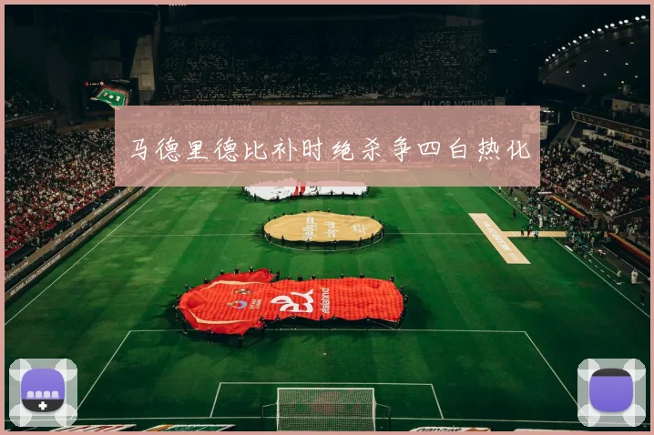 马德里德比补时绝杀争四白热化