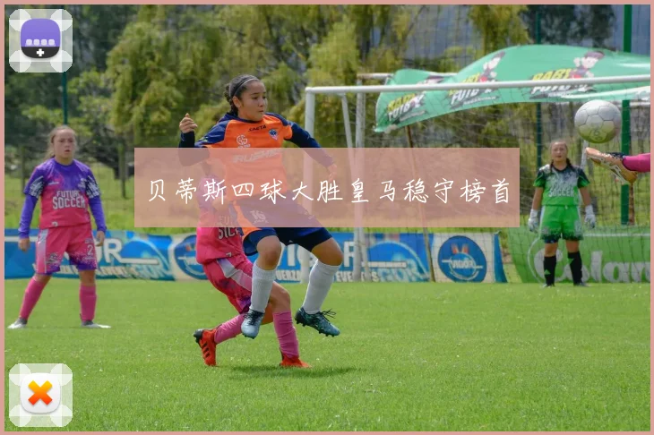 贝蒂斯四球大胜皇马稳守榜首
