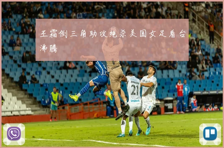 王霜倒三角助攻绝杀美国女足看台沸腾