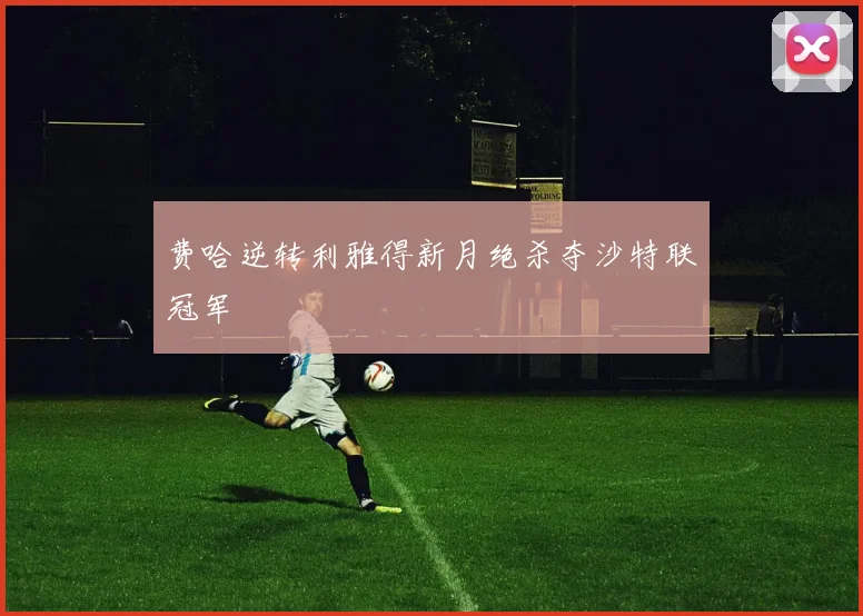 费哈逆转利雅得新月绝杀夺沙特联冠军