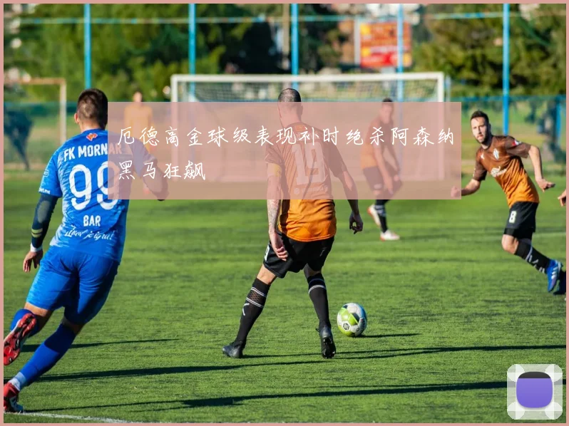 厄德高金球级表现补时绝杀阿森纳黑马狂飙