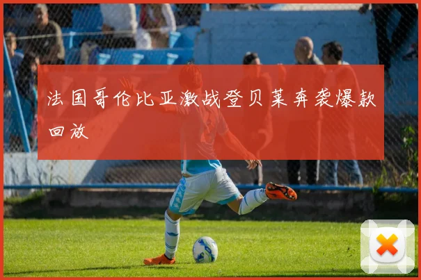 法国哥伦比亚激战登贝莱奔袭爆款回放