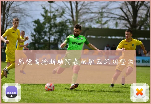 厄德高抢断助阿森纳胜西汉姆登顶