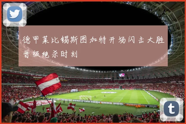德甲莱比锡斯图加特开场闪击大胜晋级绝杀时刻