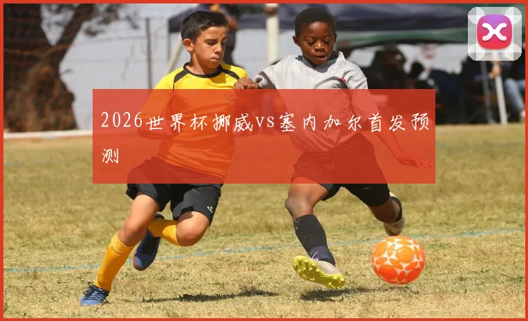 2026世界杯挪威vs塞内加尔首发预测