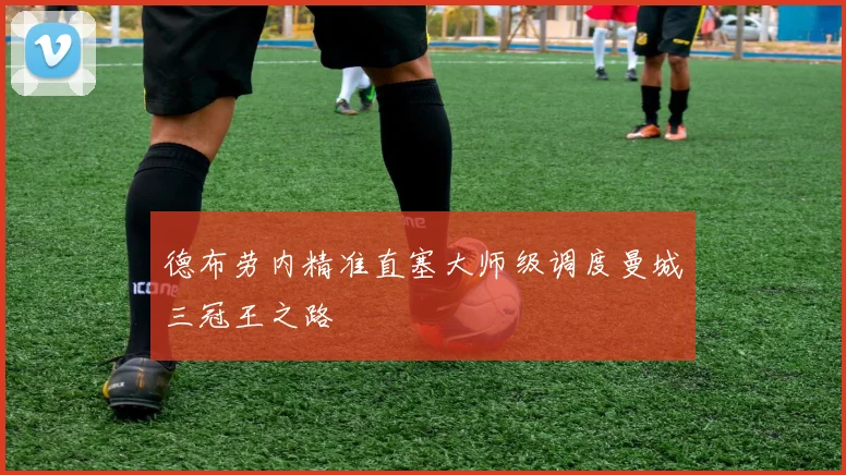 德布劳内精准直塞大师级调度曼城三冠王之路
