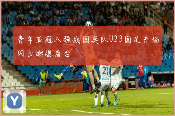 青年亚冠八强战国奥队U23国足开场闪击燃爆看台