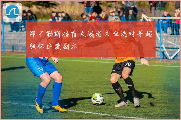 那不勒斯榜首大战尤文血洗对手超级杯逆袭剧本