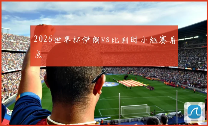 2026世界杯伊朗vs比利时小组赛看点