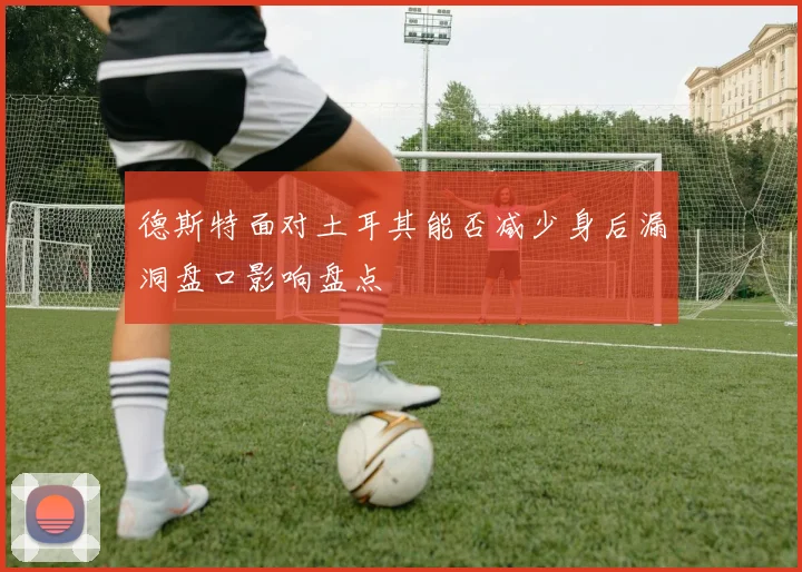 德斯特面对土耳其能否减少身后漏洞盘口影响盘点