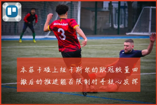 本菲卡碰上纽卡斯尔的欧冠较量回撤后的推进能否限制对手核心发挥