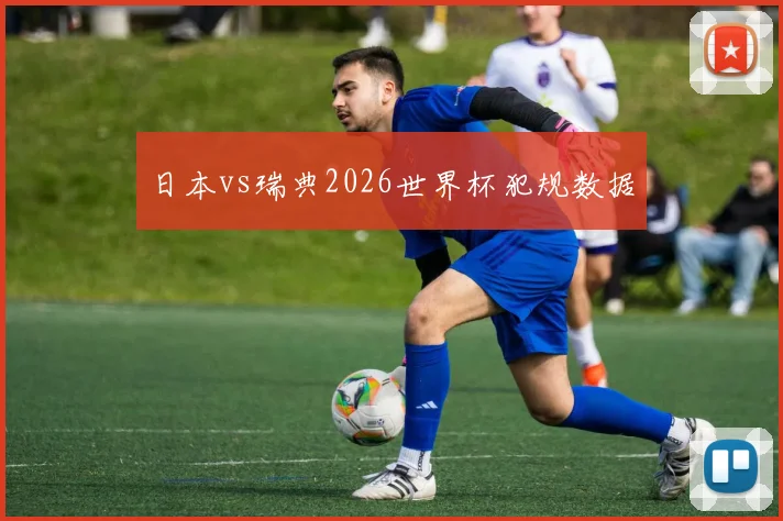 日本vs瑞典2026世界杯犯规数据