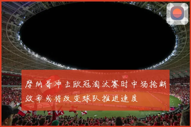 摩纳哥冲击欧冠淘汰赛时中场抢断效率或将改变球队推进速度