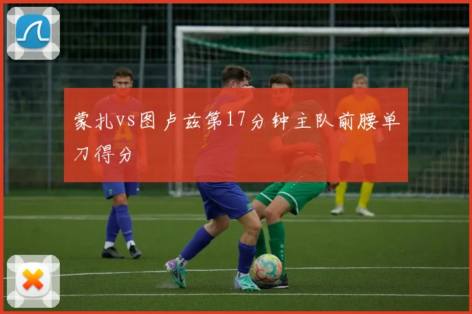蒙扎vs图卢兹第17分钟主队前腰单刀得分