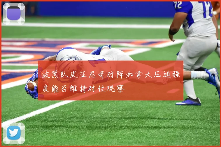 波黑队皮亚尼奇对阵加拿大压迫强度能否维持对位观察