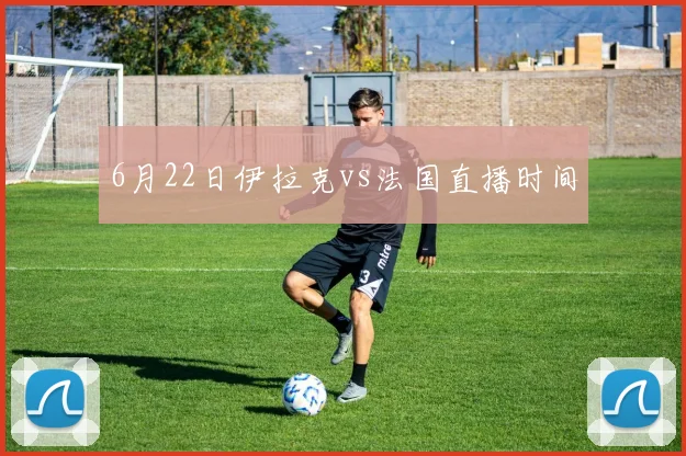 6月22日伊拉克vs法国直播时间