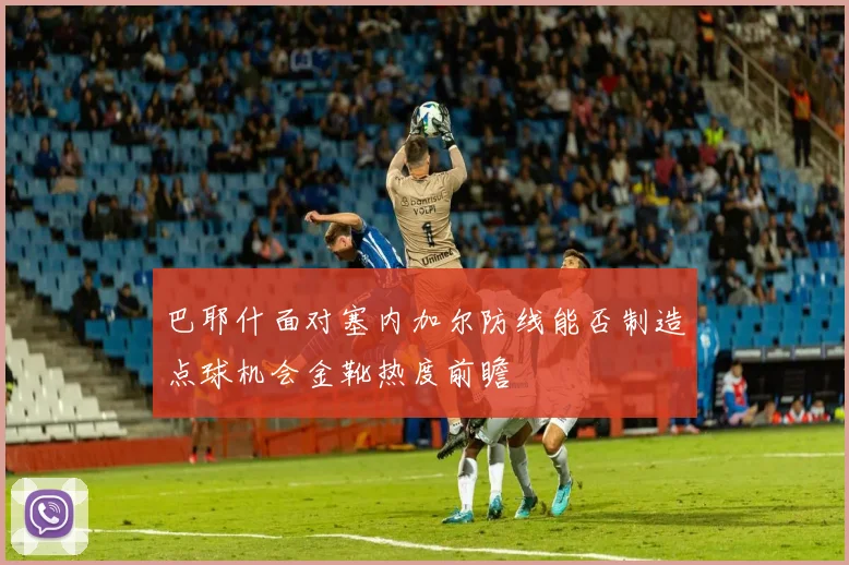 巴耶什面对塞内加尔防线能否制造点球机会金靴热度前瞻