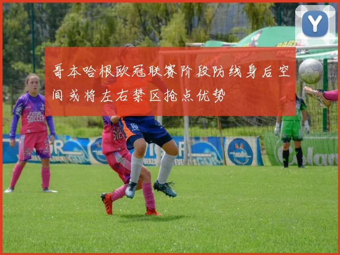 哥本哈根欧冠联赛阶段防线身后空间或将左右禁区抢点优势