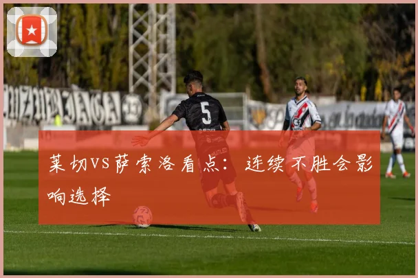 莱切vs萨索洛看点：连续不胜会影响选择