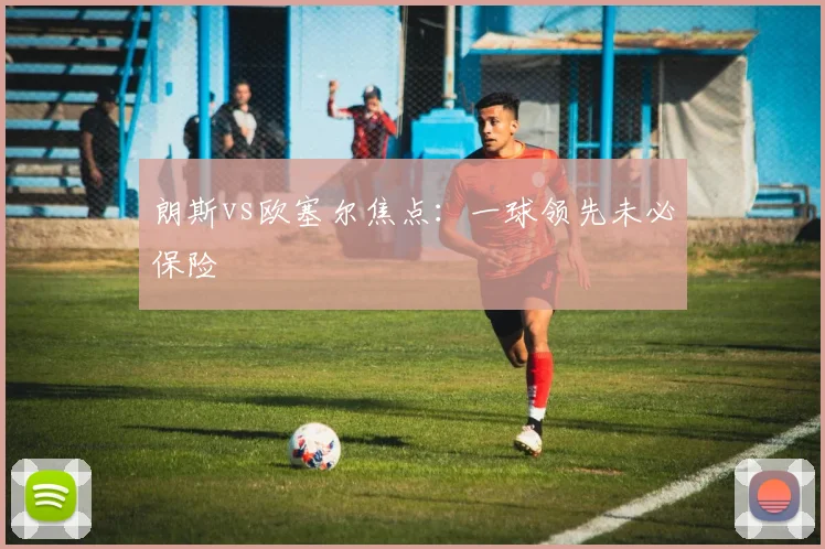 朗斯vs欧塞尔焦点:一球领先未必保险