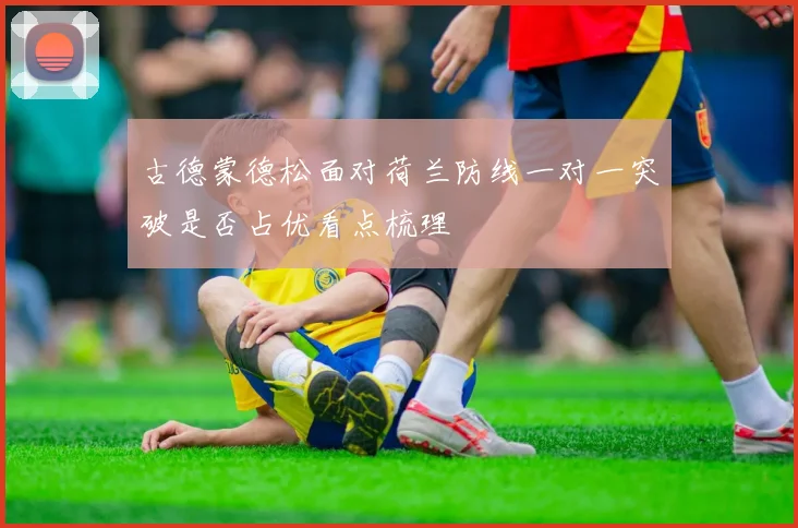 古德蒙德松面对荷兰防线一对一突破是否占优看点梳理