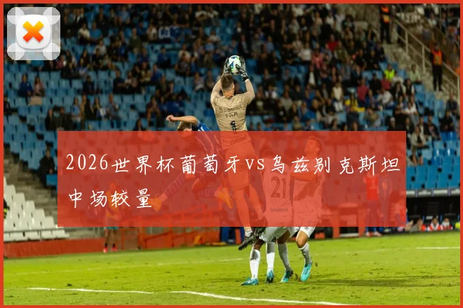 2026世界杯葡萄牙vs乌兹别克斯坦中场较量