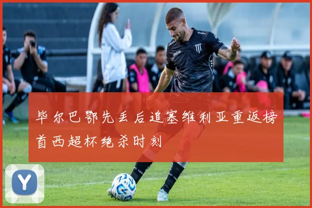毕尔巴鄂先丢后追塞维利亚重返榜首西超杯绝杀时刻