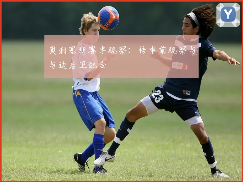 奥利塞新赛季观察:传中前观察与与边后卫配合