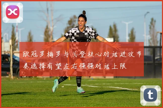 欧冠罗梅罗与戈登核心对话进攻节奏选择有望左右强强对话上限