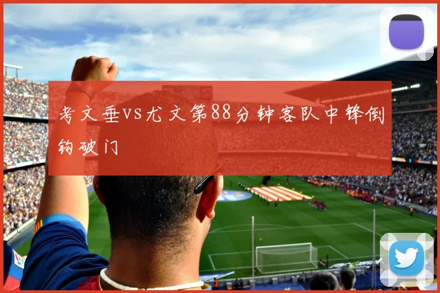 考文垂vs尤文第88分钟客队中锋倒钩破门