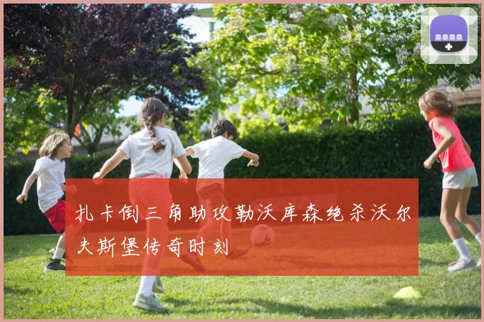 扎卡倒三角助攻勒沃库森绝杀沃尔夫斯堡传奇时刻