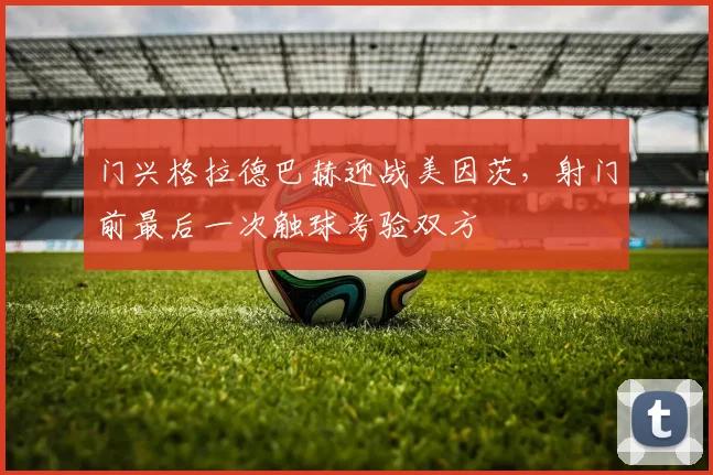 门兴格拉德巴赫迎战美因茨，射门前最后一次触球考验双方
