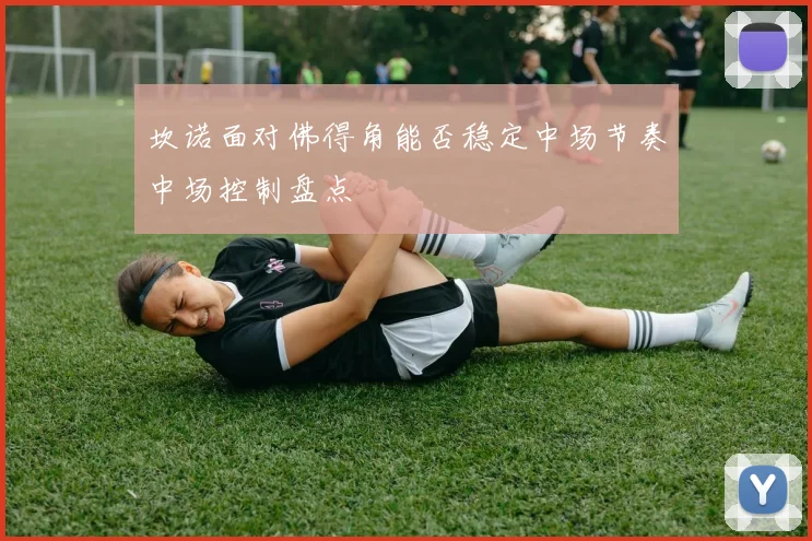坎诺面对佛得角能否稳定中场节奏中场控制盘点