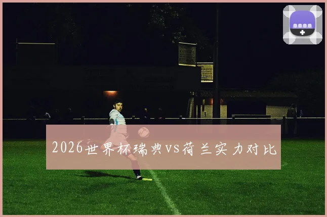 2026世界杯瑞典vs荷兰实力对比