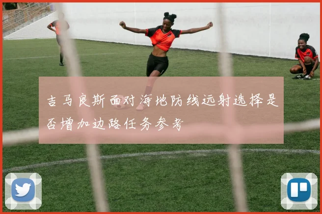 吉马良斯面对海地防线远射选择是否增加边路任务参考