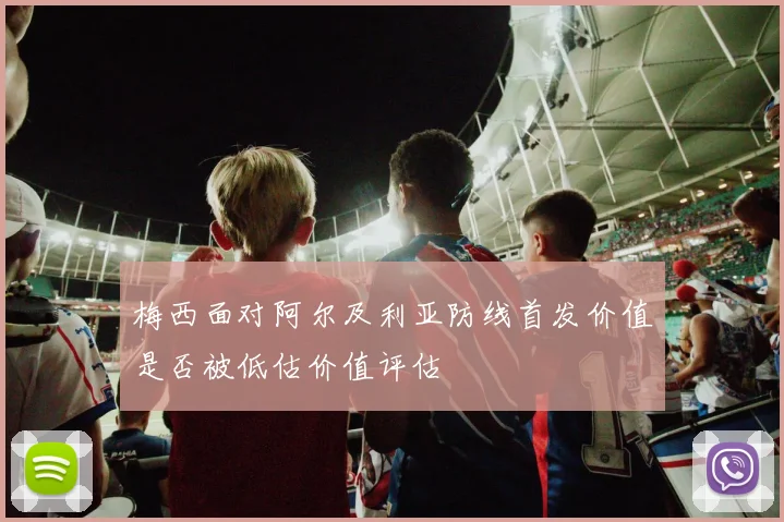 梅西面对阿尔及利亚防线首发价值是否被低估价值评估