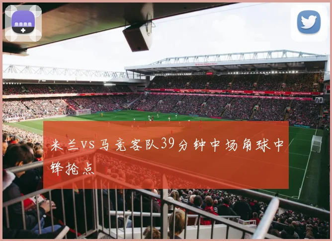 米兰vs马竞客队39分钟中场角球中锋抢点