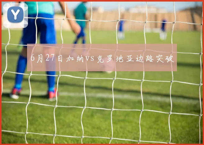 6月27日加纳vs克罗地亚边路突破