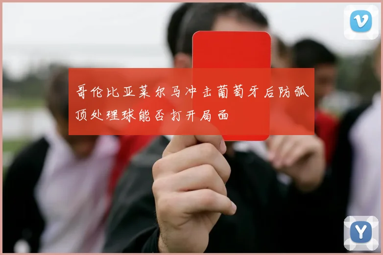 哥伦比亚莱尔马冲击葡萄牙后防弧顶处理球能否打开局面