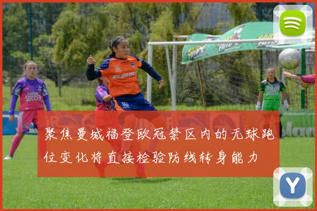 聚焦曼城福登欧冠禁区内的无球跑位变化将直接检验防线转身能力