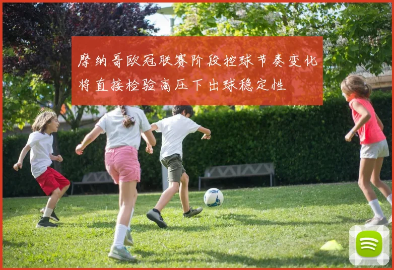 摩纳哥欧冠联赛阶段控球节奏变化将直接检验高压下出球稳定性